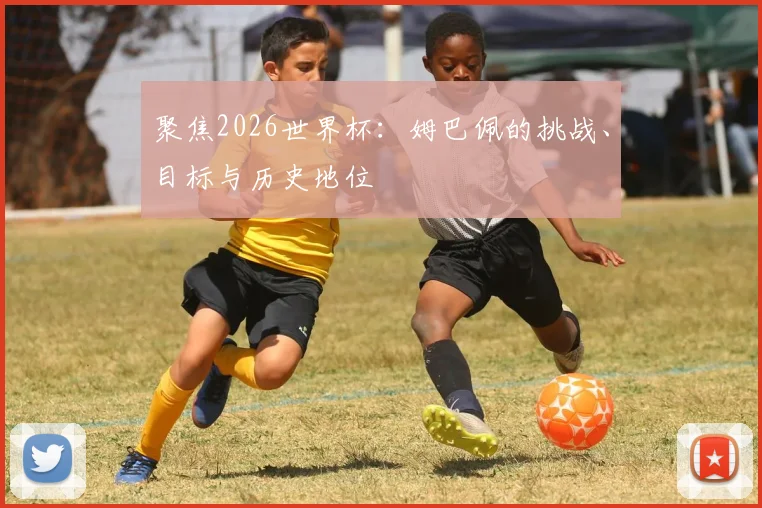 聚焦2026世界杯：姆巴佩的挑战、目标与历史地位