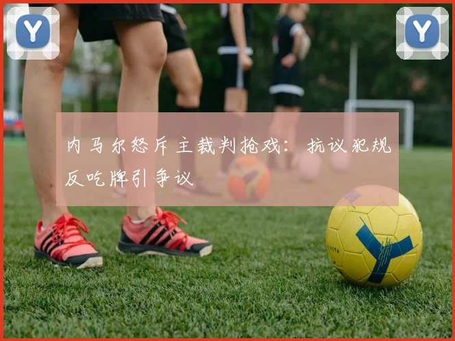 内马尔怒斥主裁判抢戏：抗议犯规反吃牌引争议