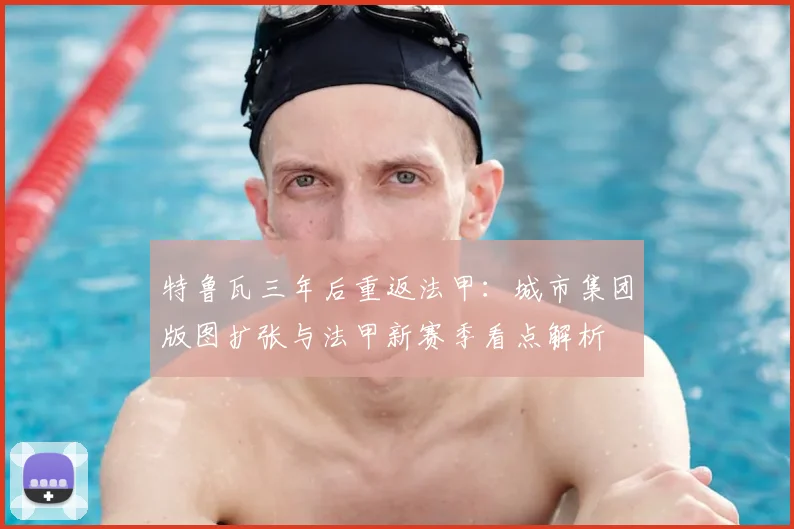 特鲁瓦三年后重返法甲：城市集团版图扩张与法甲新赛季看点解析