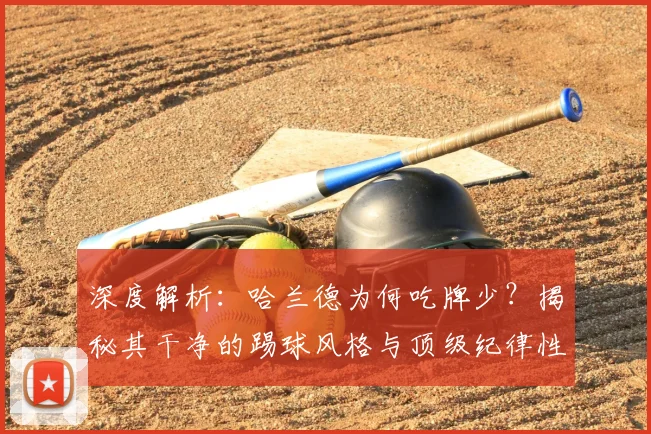 深度解析：哈兰德为何吃牌少？揭秘其干净的踢球风格与顶级纪律性