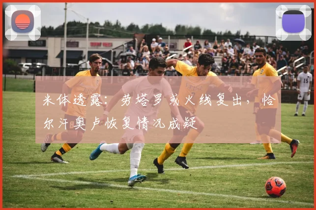 米体透露：劳塔罗或火线复出，恰尔汗奥卢恢复情况成疑