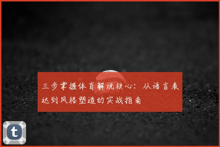 三步掌握体育解说核心：从语言表达到风格塑造的实战指南