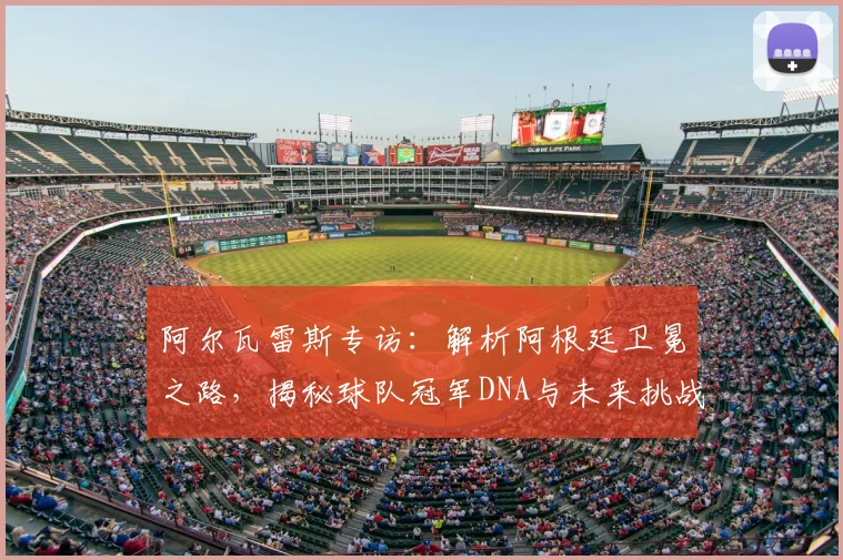 阿尔瓦雷斯专访：解析阿根廷卫冕之路，揭秘球队冠军DNA与未来挑战
