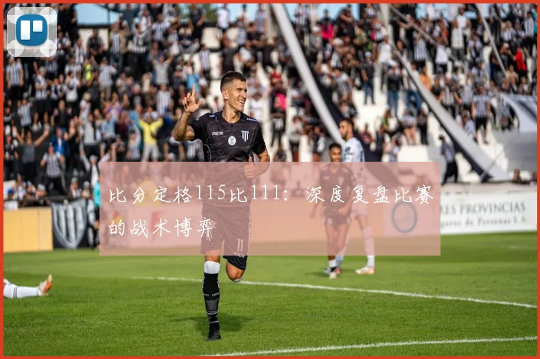 比分定格115比111:深度复盘比赛的战术博弈