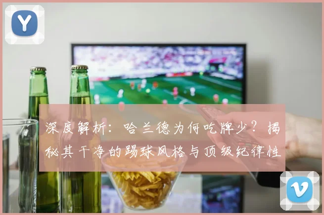深度解析：哈兰德为何吃牌少？揭秘其干净的踢球风格与顶级纪律性