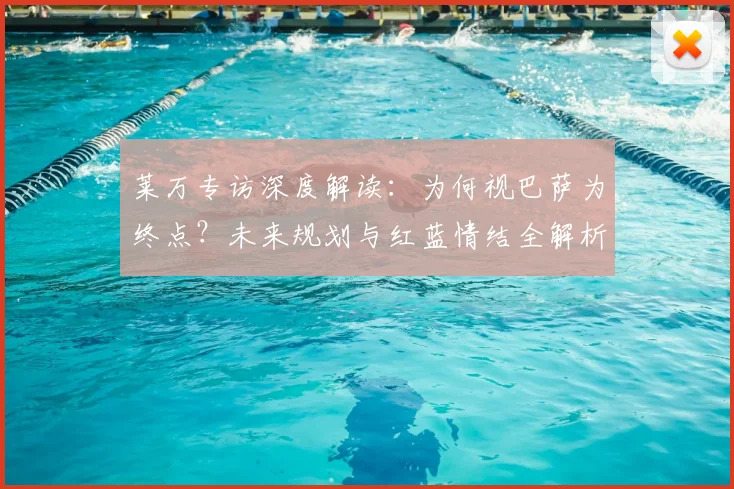 莱万专访深度解读：为何视巴萨为终点？未来规划与红蓝情结全解析