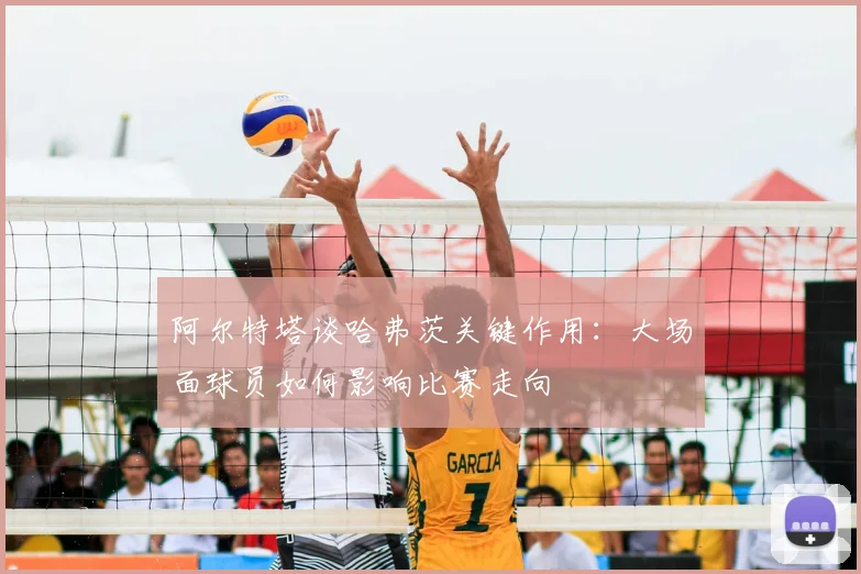 阿尔特塔谈哈弗茨关键作用:大场面球员如何影响比赛走向