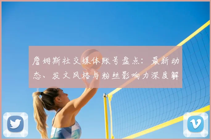 詹姆斯社交媒体账号盘点：最新动态、发文风格与粉丝影响力深度解析
