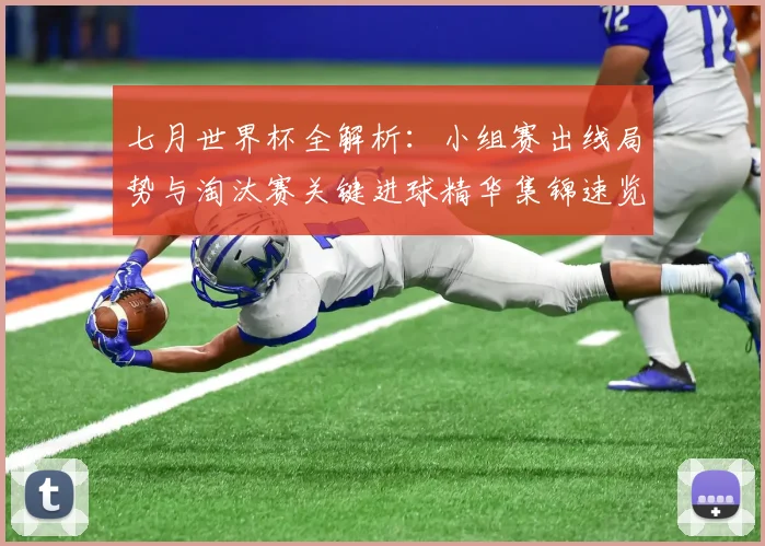 七月世界杯全解析：小组赛出线局势与淘汰赛关键进球精华集锦速览