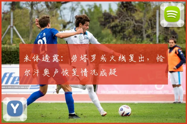 米体透露：劳塔罗或火线复出，恰尔汗奥卢恢复情况成疑